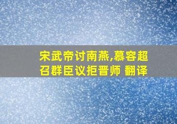 宋武帝讨南燕,慕容超召群臣议拒晋师 翻译